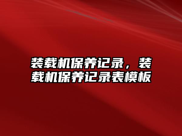 裝載機(jī)保養(yǎng)記錄，裝載機(jī)保養(yǎng)記錄表模板