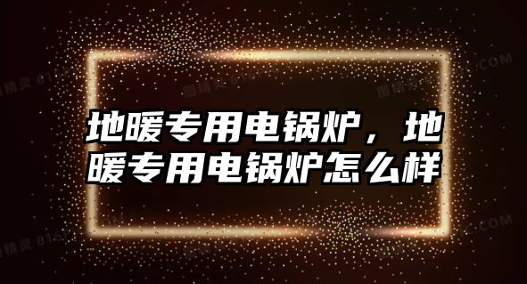 地暖專用電鍋爐，地暖專用電鍋爐怎么樣