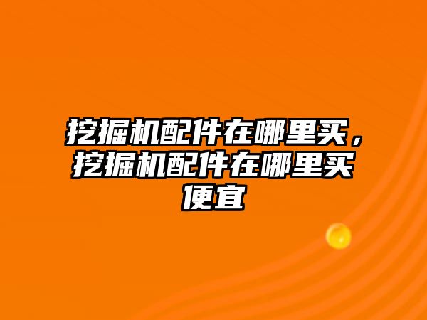 挖掘機配件在哪里買，挖掘機配件在哪里買便宜