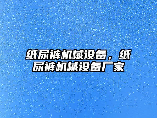 紙尿褲?rùn)C(jī)械設(shè)備，紙尿褲?rùn)C(jī)械設(shè)備廠家