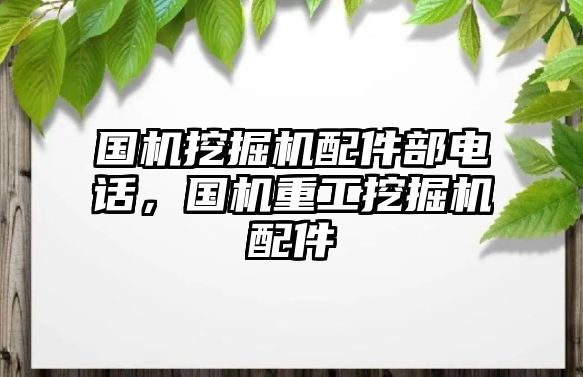 國(guó)機(jī)挖掘機(jī)配件部電話，國(guó)機(jī)重工挖掘機(jī)配件