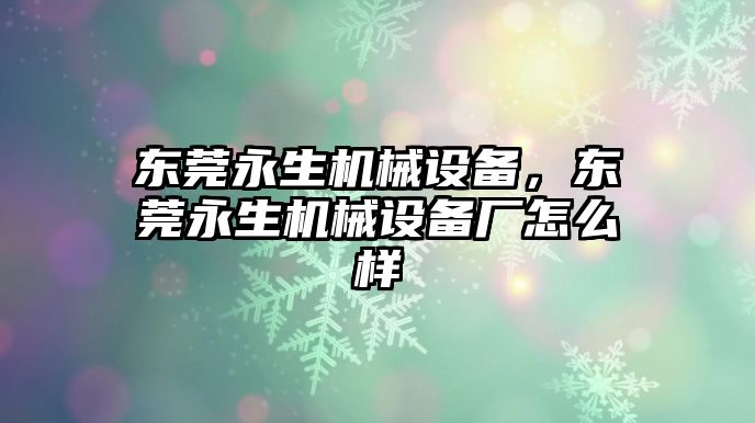 東莞永生機械設(shè)備，東莞永生機械設(shè)備廠怎么樣