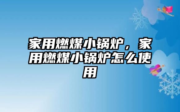 家用燃煤小鍋爐，家用燃煤小鍋爐怎么使用