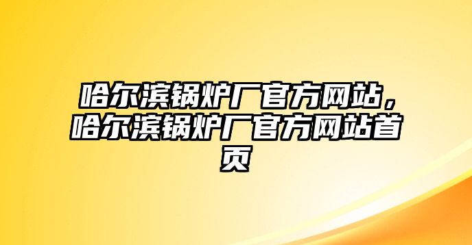 哈爾濱鍋爐廠官方網(wǎng)站，哈爾濱鍋爐廠官方網(wǎng)站首頁