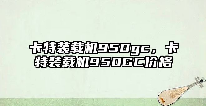 卡特裝載機950gc，卡特裝載機950GC價格