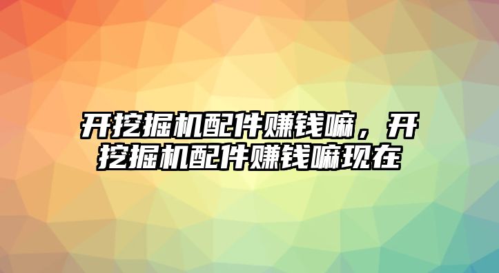 開挖掘機配件賺錢嘛，開挖掘機配件賺錢嘛現(xiàn)在