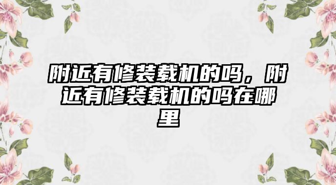 附近有修裝載機的嗎，附近有修裝載機的嗎在哪里