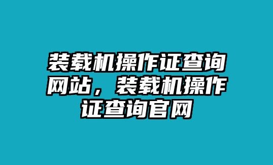 裝載機(jī)操作證查詢網(wǎng)站，裝載機(jī)操作證查詢官網(wǎng)