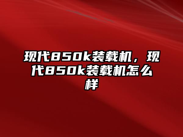 現(xiàn)代850k裝載機，現(xiàn)代850k裝載機怎么樣