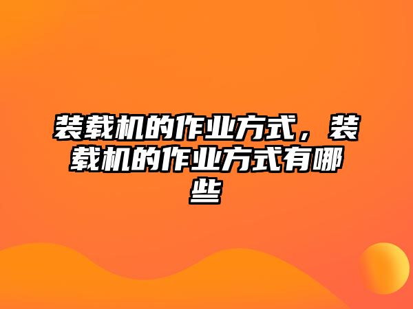 裝載機(jī)的作業(yè)方式，裝載機(jī)的作業(yè)方式有哪些