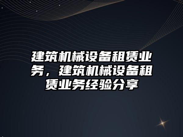 建筑機械設備租賃業(yè)務，建筑機械設備租賃業(yè)務經(jīng)驗分享