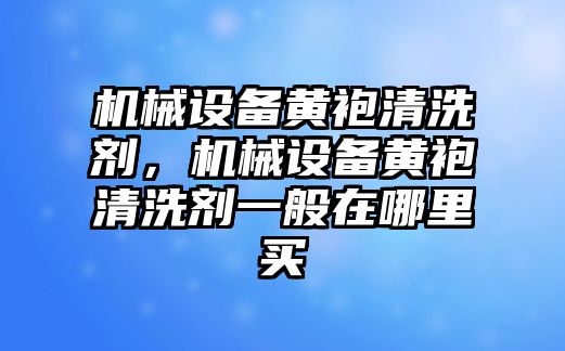 機械設(shè)備黃袍清洗劑，機械設(shè)備黃袍清洗劑一般在哪里買