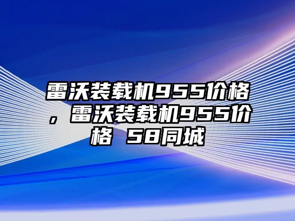 雷沃裝載機(jī)955價(jià)格，雷沃裝載機(jī)955價(jià)格 58同城