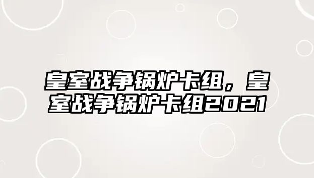 皇室戰(zhàn)爭(zhēng)鍋爐卡組，皇室戰(zhàn)爭(zhēng)鍋爐卡組2021