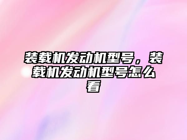 裝載機發(fā)動機型號，裝載機發(fā)動機型號怎么看