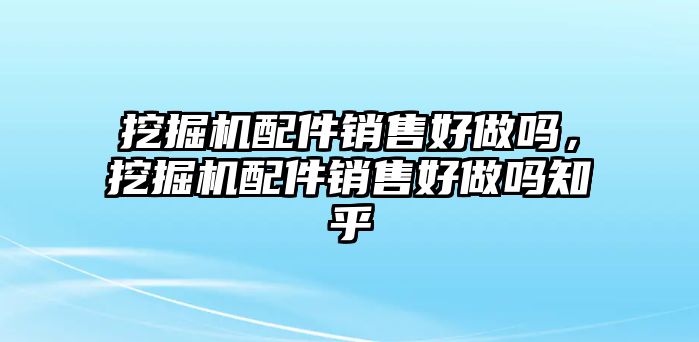 挖掘機配件銷售好做嗎，挖掘機配件銷售好做嗎知乎