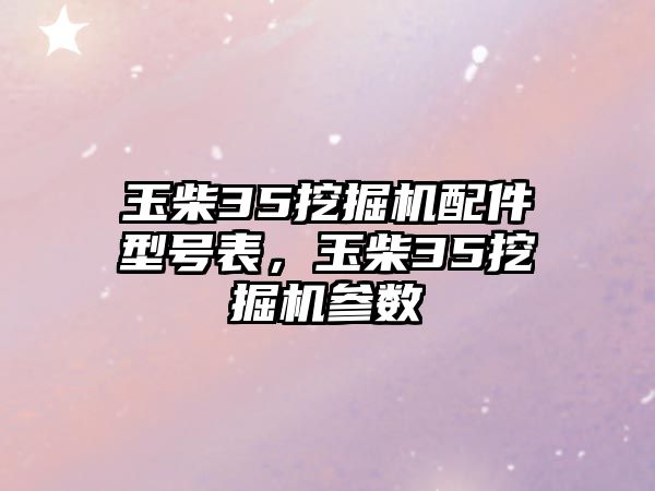 玉柴35挖掘機配件型號表，玉柴35挖掘機參數(shù)