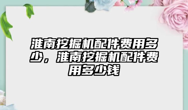 淮南挖掘機配件費用多少，淮南挖掘機配件費用多少錢