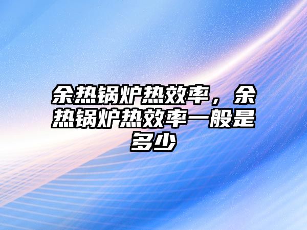 余熱鍋爐熱效率，余熱鍋爐熱效率一般是多少