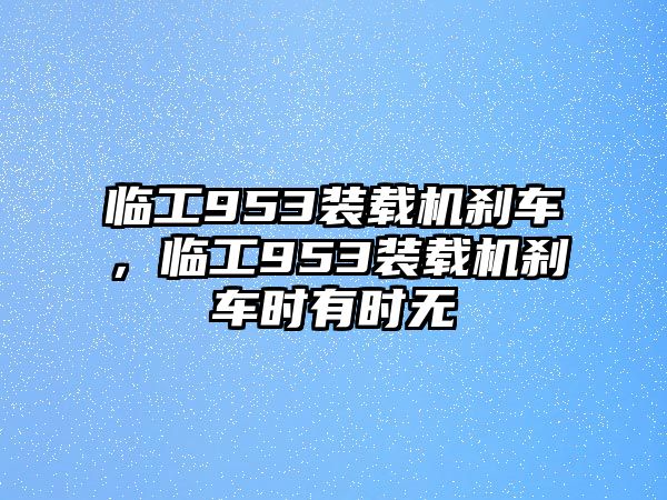 臨工953裝載機(jī)剎車，臨工953裝載機(jī)剎車時(shí)有時(shí)無