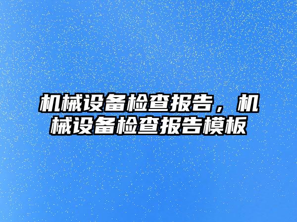 機械設(shè)備檢查報告，機械設(shè)備檢查報告模板