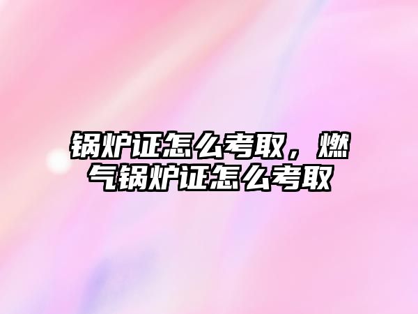 鍋爐證怎么考取，燃?xì)忮仩t證怎么考取