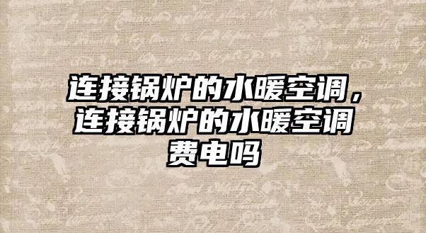 連接鍋爐的水暖空調，連接鍋爐的水暖空調費電嗎