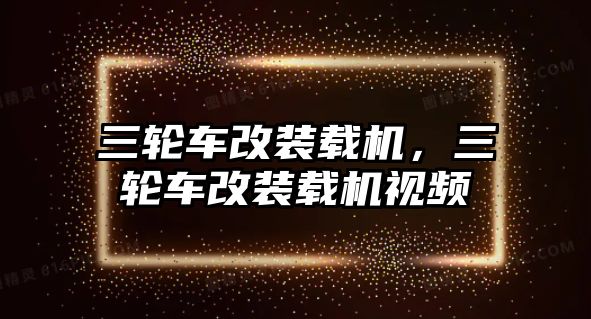 三輪車改裝載機(jī)，三輪車改裝載機(jī)視頻