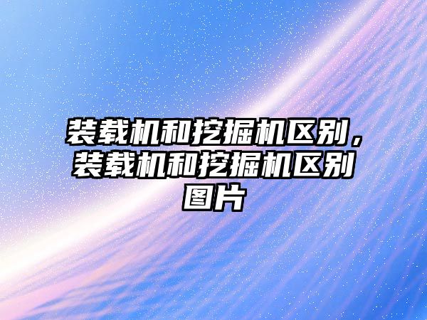 裝載機(jī)和挖掘機(jī)區(qū)別，裝載機(jī)和挖掘機(jī)區(qū)別圖片