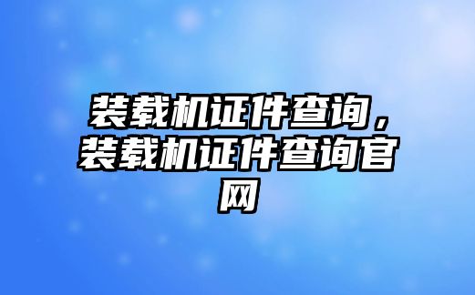 裝載機(jī)證件查詢，裝載機(jī)證件查詢官網(wǎng)