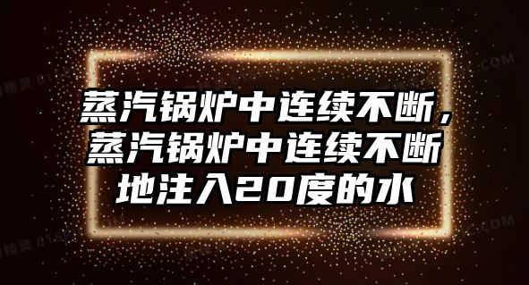 蒸汽鍋爐中連續(xù)不斷，蒸汽鍋爐中連續(xù)不斷地注入20度的水