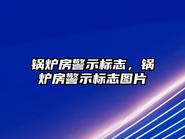 鍋爐房警示標志，鍋爐房警示標志圖片