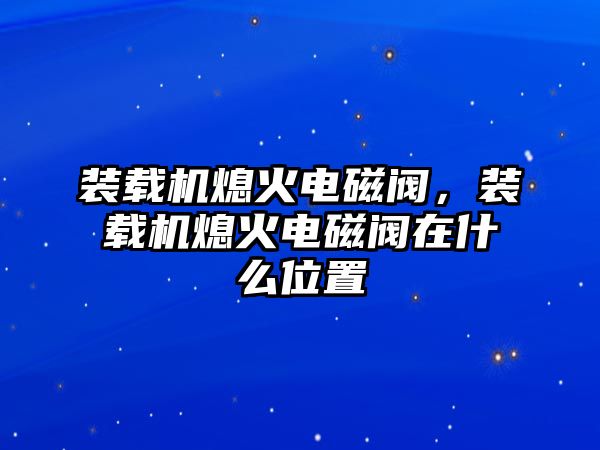 裝載機(jī)熄火電磁閥，裝載機(jī)熄火電磁閥在什么位置