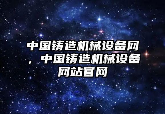 中國鑄造機械設(shè)備網(wǎng)，中國鑄造機械設(shè)備網(wǎng)站官網(wǎng)