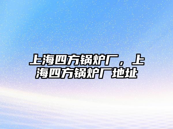 上海四方鍋爐廠，上海四方鍋爐廠地址