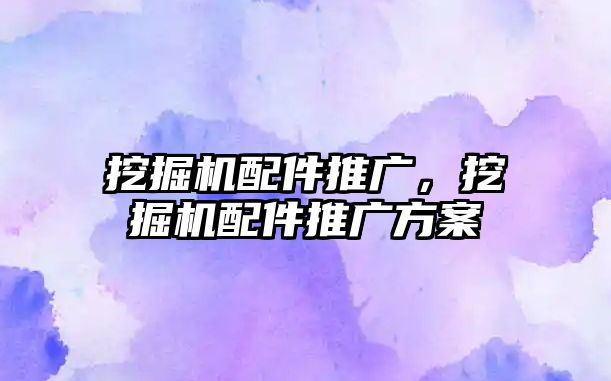 挖掘機(jī)配件推廣，挖掘機(jī)配件推廣方案