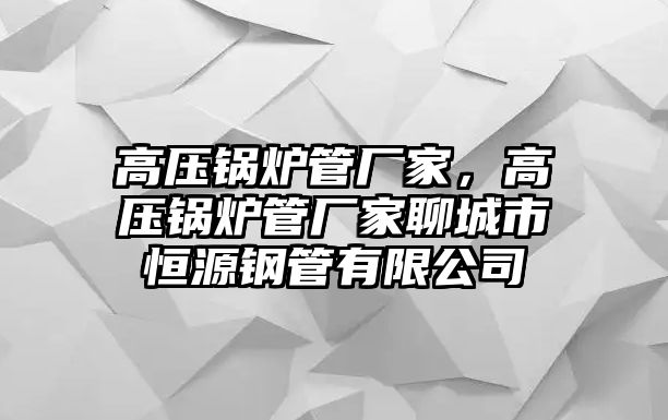 高壓鍋爐管廠家，高壓鍋爐管廠家聊城市恒源鋼管有限公司