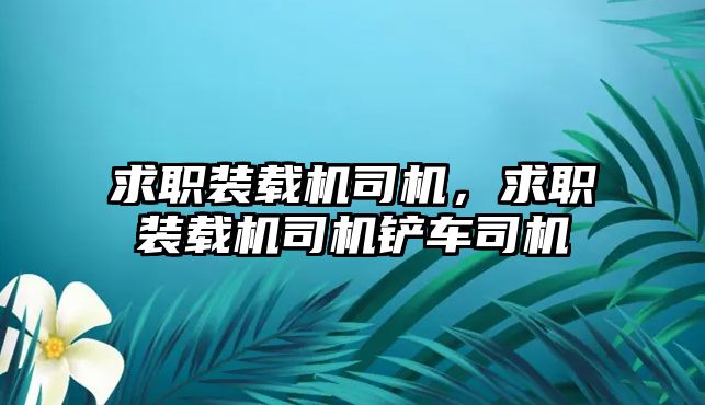 求職裝載機(jī)司機(jī)，求職裝載機(jī)司機(jī)鏟車司機(jī)