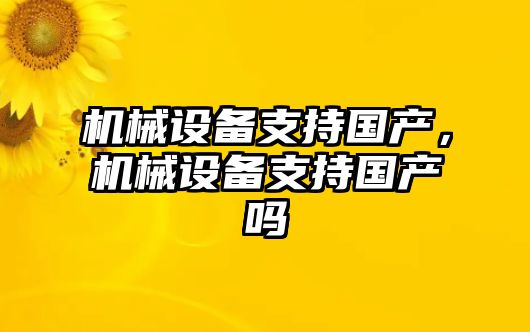 機(jī)械設(shè)備支持國(guó)產(chǎn)，機(jī)械設(shè)備支持國(guó)產(chǎn)嗎