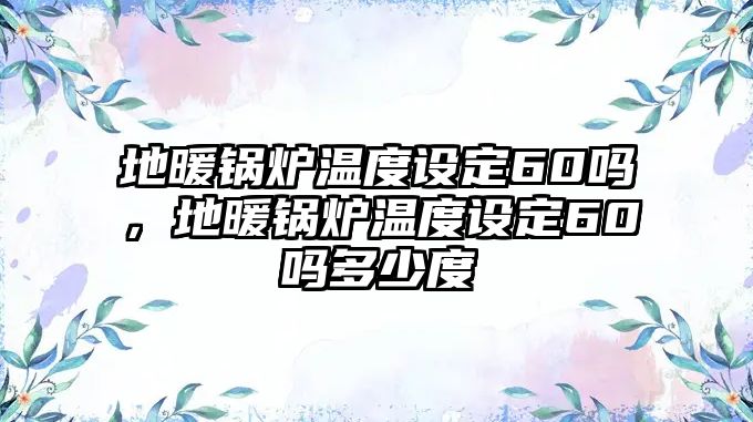 地暖鍋爐溫度設(shè)定60嗎，地暖鍋爐溫度設(shè)定60嗎多少度