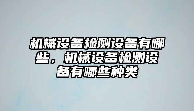 機械設(shè)備檢測設(shè)備有哪些，機械設(shè)備檢測設(shè)備有哪些種類