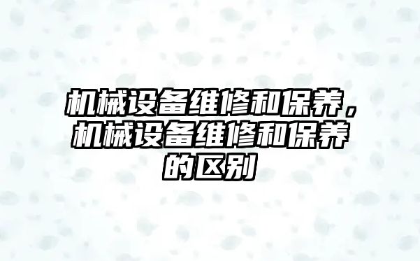 機械設(shè)備維修和保養(yǎng)，機械設(shè)備維修和保養(yǎng)的區(qū)別