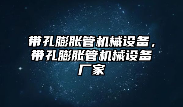 帶孔膨脹管機(jī)械設(shè)備，帶孔膨脹管機(jī)械設(shè)備廠家