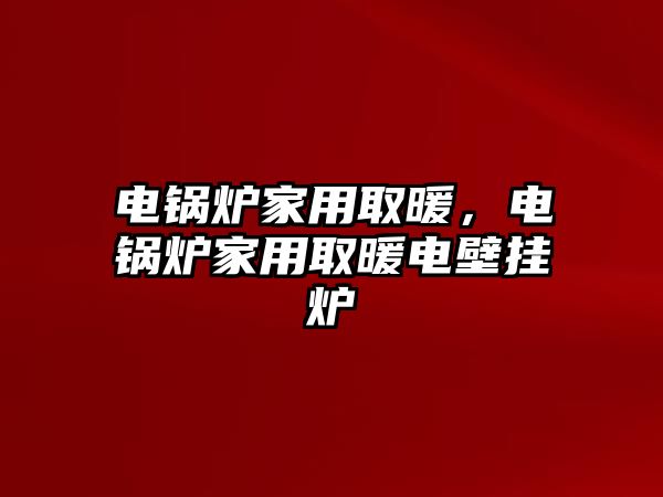 電鍋爐家用取暖，電鍋爐家用取暖電壁掛爐