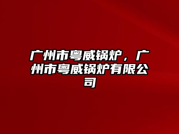 廣州市粵威鍋爐，廣州市粵威鍋爐有限公司