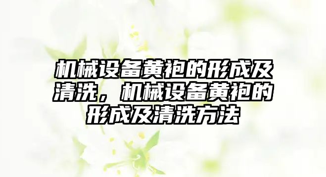 機(jī)械設(shè)備黃袍的形成及清洗，機(jī)械設(shè)備黃袍的形成及清洗方法