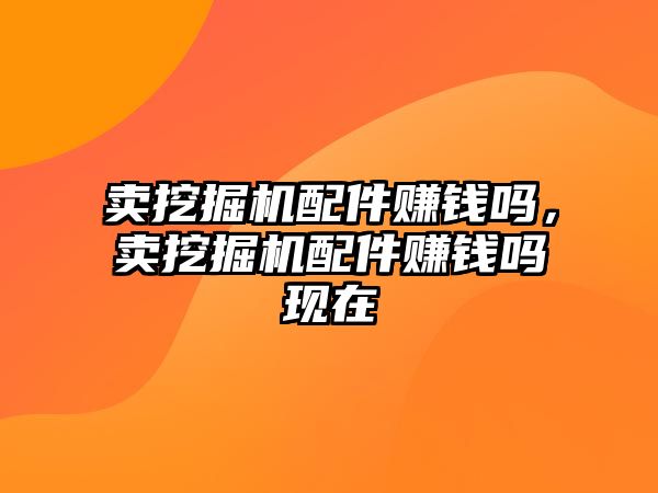 賣挖掘機配件賺錢嗎，賣挖掘機配件賺錢嗎現(xiàn)在