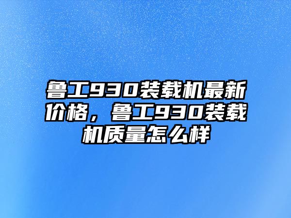 魯工930裝載機最新價格，魯工930裝載機質量怎么樣