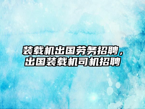 裝載機(jī)出國(guó)勞務(wù)招聘，出國(guó)裝載機(jī)司機(jī)招聘