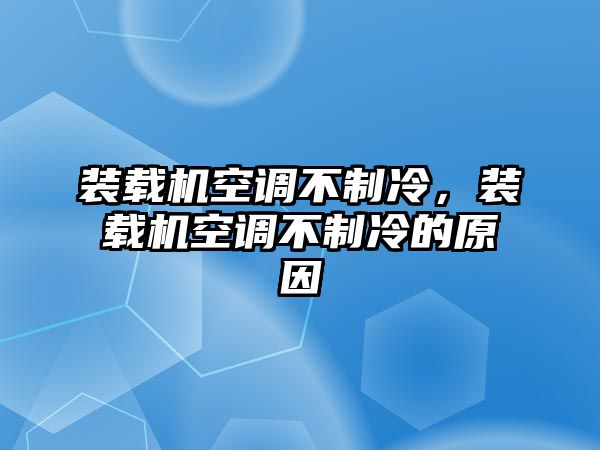 裝載機空調(diào)不制冷，裝載機空調(diào)不制冷的原因